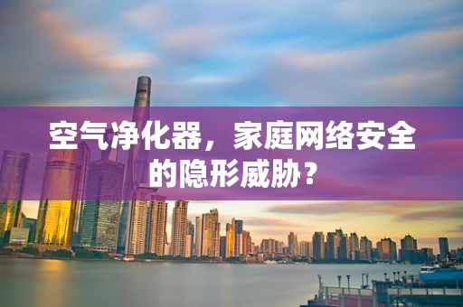空气净化器，家庭网络安全的隐形威胁？