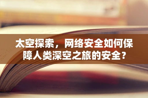 太空探索，网络安全如何保障人类深空之旅的安全？
