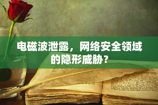 电磁波泄露，网络安全领域的隐形威胁？