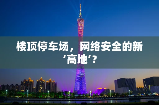 楼顶停车场，网络安全的新‘高地’？
