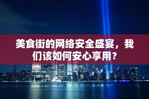 美食街的网络安全盛宴，我们该如何安心享用？