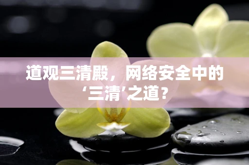 道观三清殿，网络安全中的‘三清’之道？