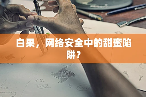 白果，网络安全中的甜蜜陷阱？