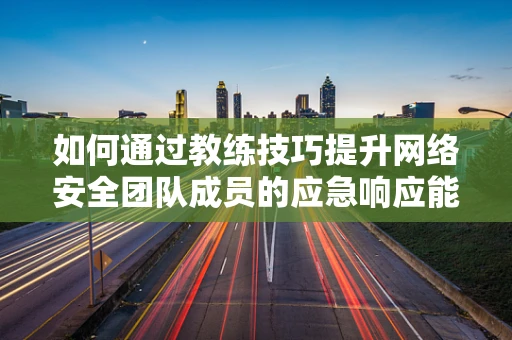 如何通过教练技巧提升网络安全团队成员的应急响应能力？