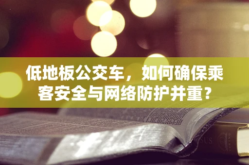 低地板公交车，如何确保乘客安全与网络防护并重？