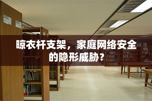 晾衣杆支架，家庭网络安全的隐形威胁？