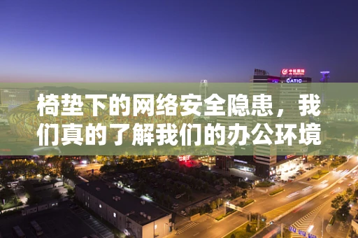 椅垫下的网络安全隐患，我们真的了解我们的办公环境吗？