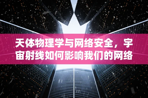 天体物理学与网络安全，宇宙射线如何影响我们的网络安全系统？