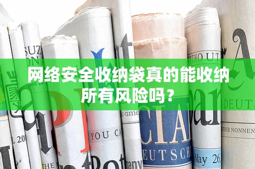 网络安全收纳袋真的能收纳所有风险吗？