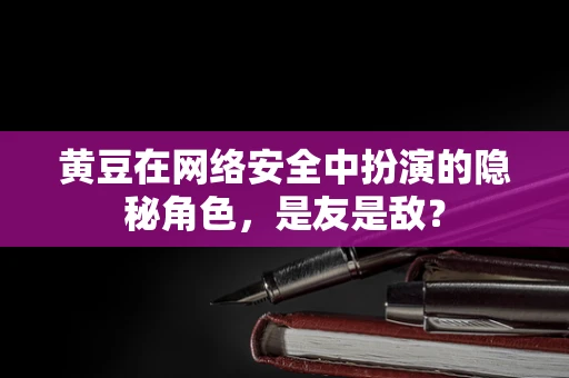 黄豆在网络安全中扮演的隐秘角色，是友是敌？