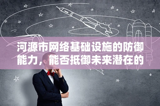 河源市网络基础设施的防御能力，能否抵御未来潜在的网络攻击？