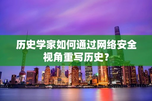 历史学家如何通过网络安全视角重写历史？