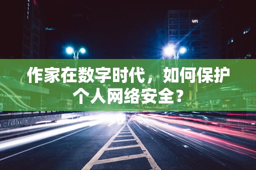作家在数字时代，如何保护个人网络安全？