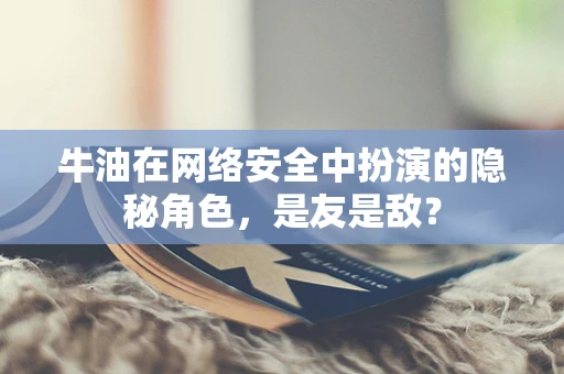 牛油在网络安全中扮演的隐秘角色，是友是敌？