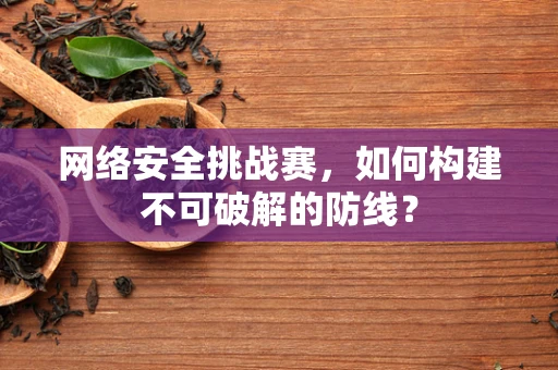 网络安全挑战赛，如何构建不可破解的防线？