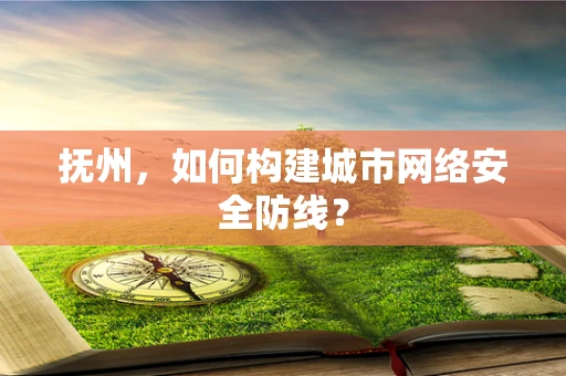 抚州，如何构建城市网络安全防线？