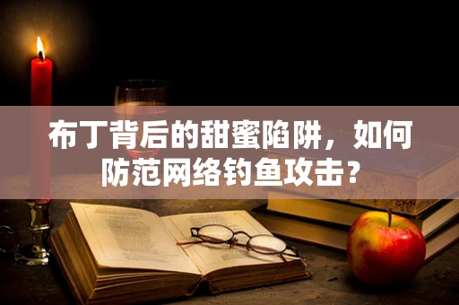 布丁背后的甜蜜陷阱，如何防范网络钓鱼攻击？