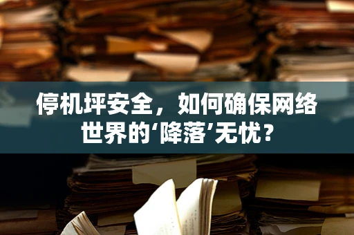 停机坪安全，如何确保网络世界的‘降落’无忧？