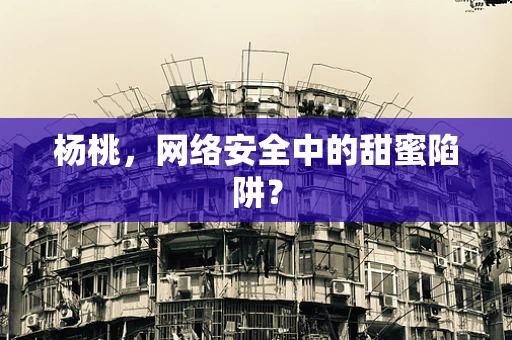 杨桃，网络安全中的甜蜜陷阱？