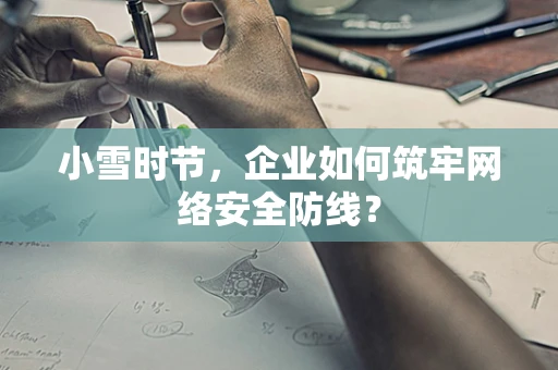 小雪时节，企业如何筑牢网络安全防线？