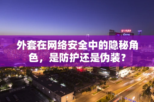 外套在网络安全中的隐秘角色，是防护还是伪装？