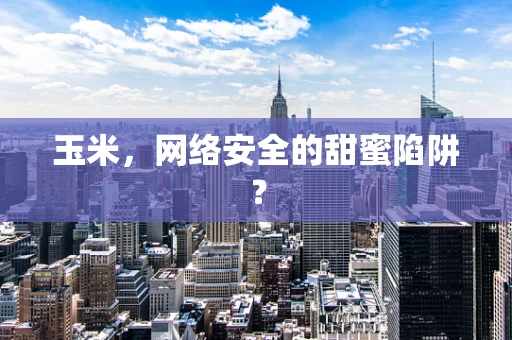 玉米，网络安全的甜蜜陷阱？
