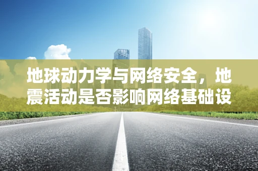 地球动力学与网络安全，地震活动是否影响网络基础设施的稳定性？