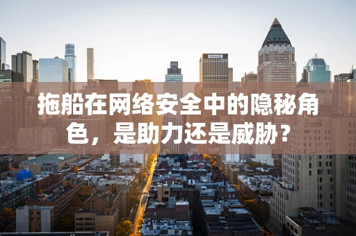 拖船在网络安全中的隐秘角色，是助力还是威胁？