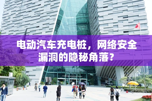 电动汽车充电桩，网络安全漏洞的隐秘角落？