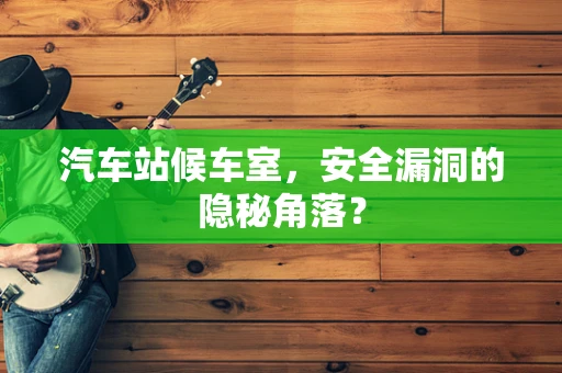 汽车站候车室，安全漏洞的隐秘角落？