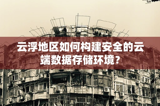 云浮地区如何构建安全的云端数据存储环境？