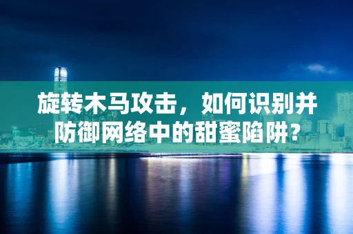 旋转木马攻击，如何识别并防御网络中的甜蜜陷阱？