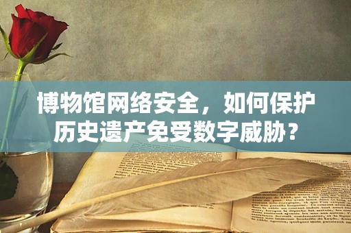博物馆网络安全，如何保护历史遗产免受数字威胁？