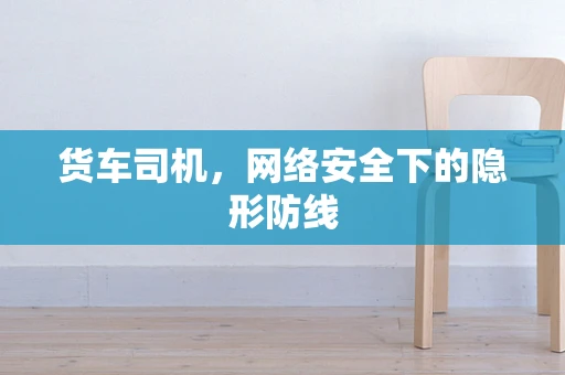 货车司机，网络安全下的隐形防线