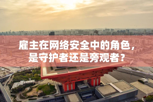 雇主在网络安全中的角色，是守护者还是旁观者？