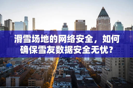 滑雪场地的网络安全，如何确保雪友数据安全无忧？