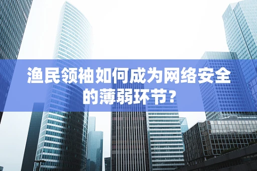 渔民领袖如何成为网络安全的薄弱环节？