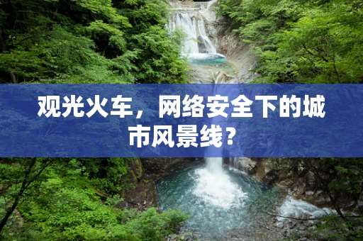 观光火车，网络安全下的城市风景线？