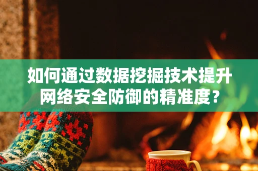 如何通过数据挖掘技术提升网络安全防御的精准度？