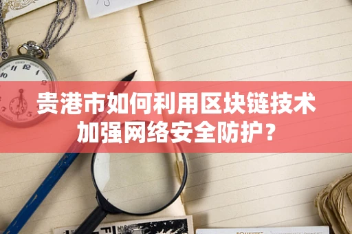 贵港市如何利用区块链技术加强网络安全防护？