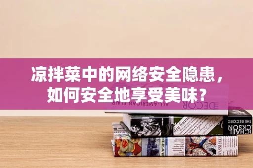 凉拌菜中的网络安全隐患，如何安全地享受美味？
