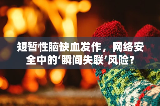 短暂性脑缺血发作，网络安全中的‘瞬间失联’风险？