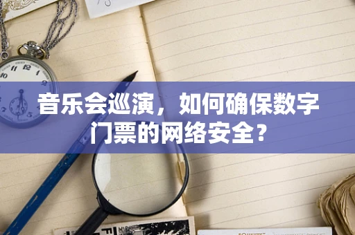音乐会巡演，如何确保数字门票的网络安全？