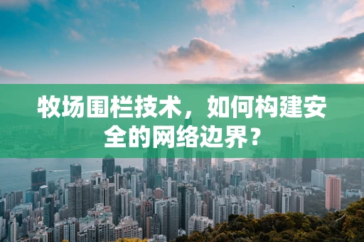 牧场围栏技术，如何构建安全的网络边界？