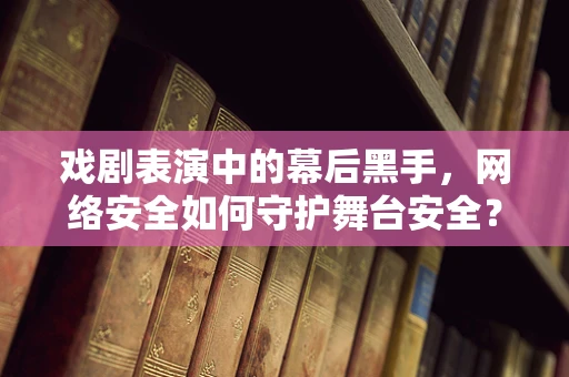 戏剧表演中的幕后黑手，网络安全如何守护舞台安全？