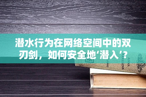 潜水行为在网络空间中的双刃剑，如何安全地‘潜入’？