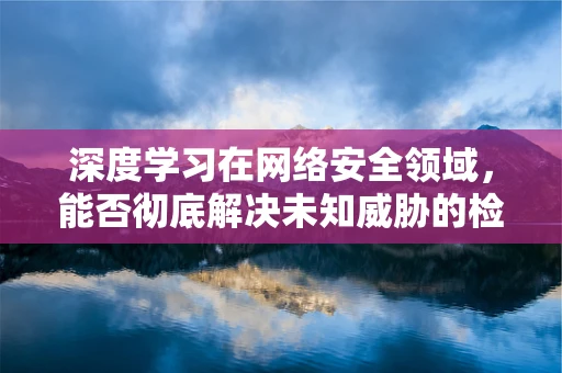 深度学习在网络安全领域，能否彻底解决未知威胁的检测？