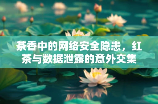 茶香中的网络安全隐患，红茶与数据泄露的意外交集
