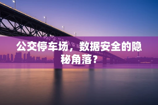 公交停车场，数据安全的隐秘角落？
