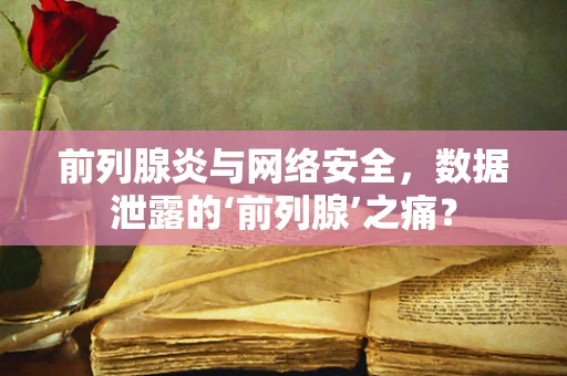 前列腺炎与网络安全，数据泄露的‘前列腺’之痛？